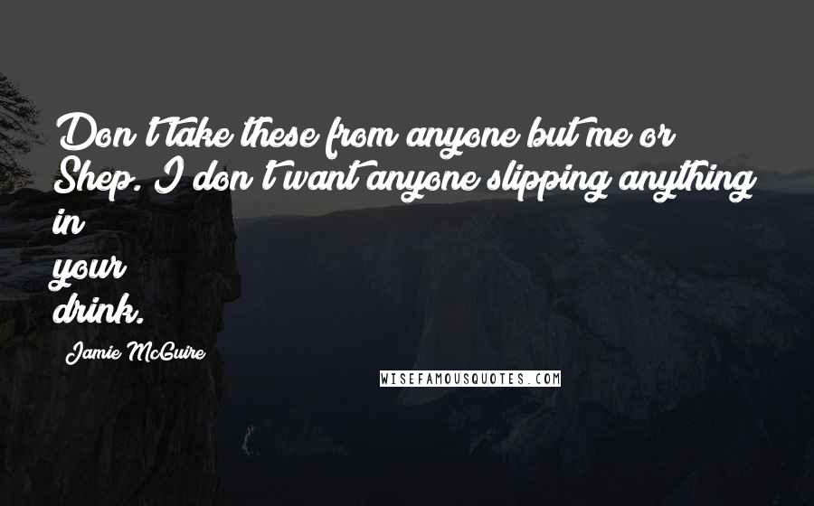 Jamie McGuire Quotes: Don't take these from anyone but me or Shep. I don't want anyone slipping anything in your drink.