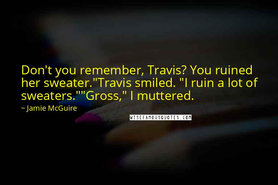 Jamie McGuire Quotes: Don't you remember, Travis? You ruined her sweater."Travis smiled. "I ruin a lot of sweaters.""Gross," I muttered.