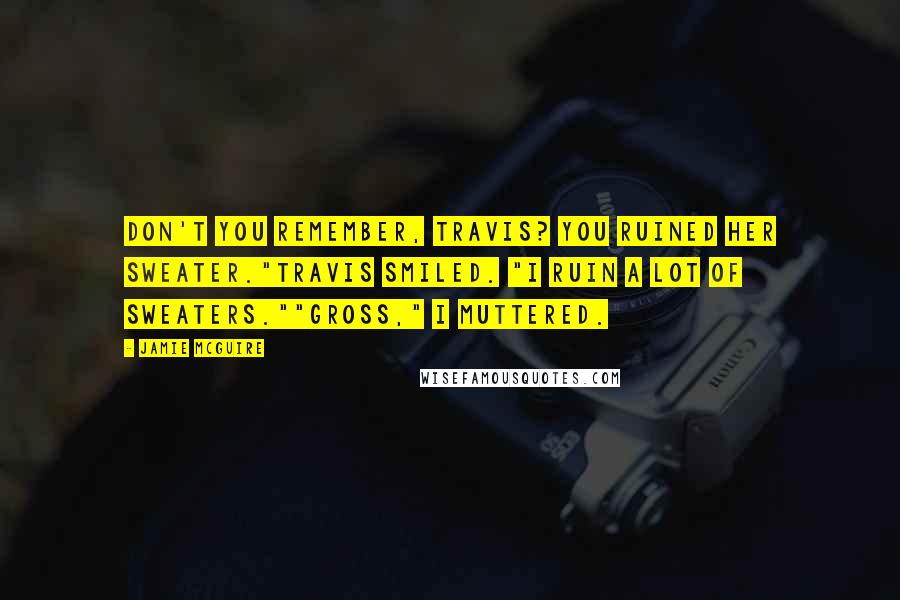 Jamie McGuire Quotes: Don't you remember, Travis? You ruined her sweater."Travis smiled. "I ruin a lot of sweaters.""Gross," I muttered.