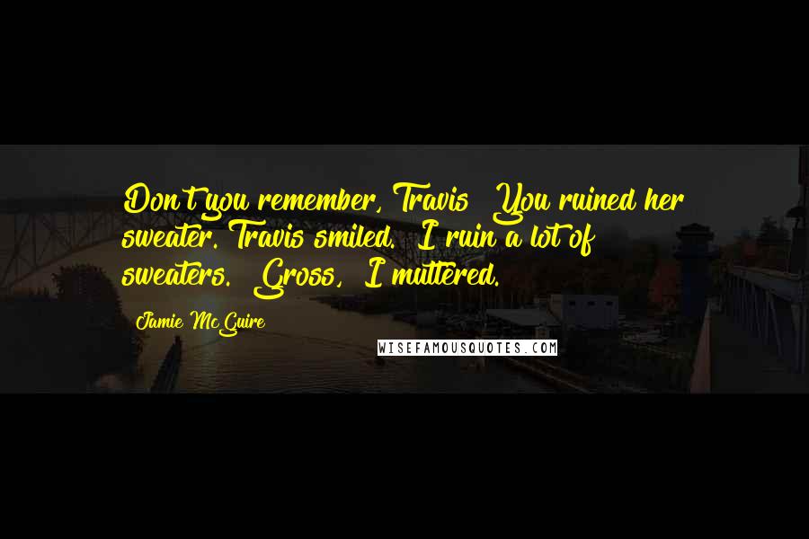 Jamie McGuire Quotes: Don't you remember, Travis? You ruined her sweater."Travis smiled. "I ruin a lot of sweaters.""Gross," I muttered.