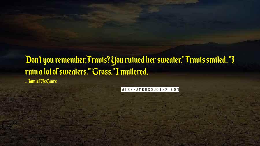 Jamie McGuire Quotes: Don't you remember, Travis? You ruined her sweater."Travis smiled. "I ruin a lot of sweaters.""Gross," I muttered.