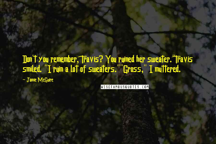 Jamie McGuire Quotes: Don't you remember, Travis? You ruined her sweater."Travis smiled. "I ruin a lot of sweaters.""Gross," I muttered.