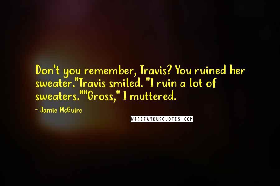 Jamie McGuire Quotes: Don't you remember, Travis? You ruined her sweater."Travis smiled. "I ruin a lot of sweaters.""Gross," I muttered.