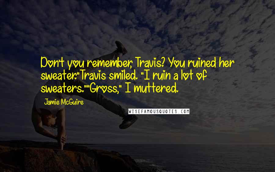 Jamie McGuire Quotes: Don't you remember, Travis? You ruined her sweater."Travis smiled. "I ruin a lot of sweaters.""Gross," I muttered.