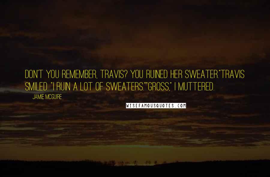 Jamie McGuire Quotes: Don't you remember, Travis? You ruined her sweater."Travis smiled. "I ruin a lot of sweaters.""Gross," I muttered.