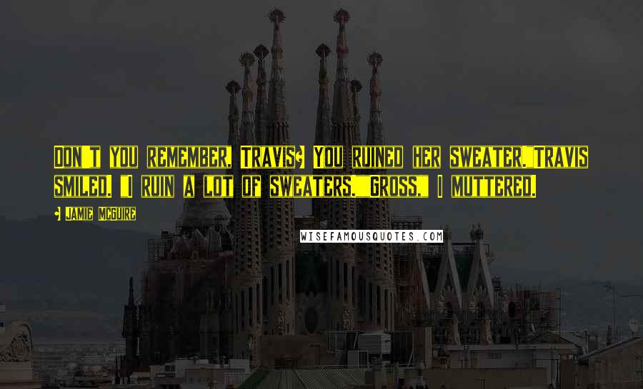 Jamie McGuire Quotes: Don't you remember, Travis? You ruined her sweater."Travis smiled. "I ruin a lot of sweaters.""Gross," I muttered.