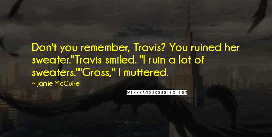 Jamie McGuire Quotes: Don't you remember, Travis? You ruined her sweater."Travis smiled. "I ruin a lot of sweaters.""Gross," I muttered.