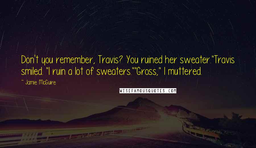 Jamie McGuire Quotes: Don't you remember, Travis? You ruined her sweater."Travis smiled. "I ruin a lot of sweaters.""Gross," I muttered.