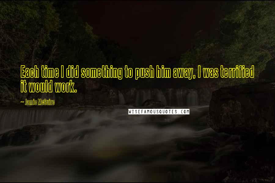 Jamie McGuire Quotes: Each time I did something to push him away, I was terrified it would work.