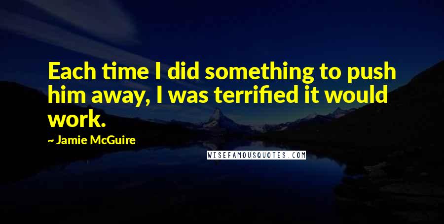 Jamie McGuire Quotes: Each time I did something to push him away, I was terrified it would work.