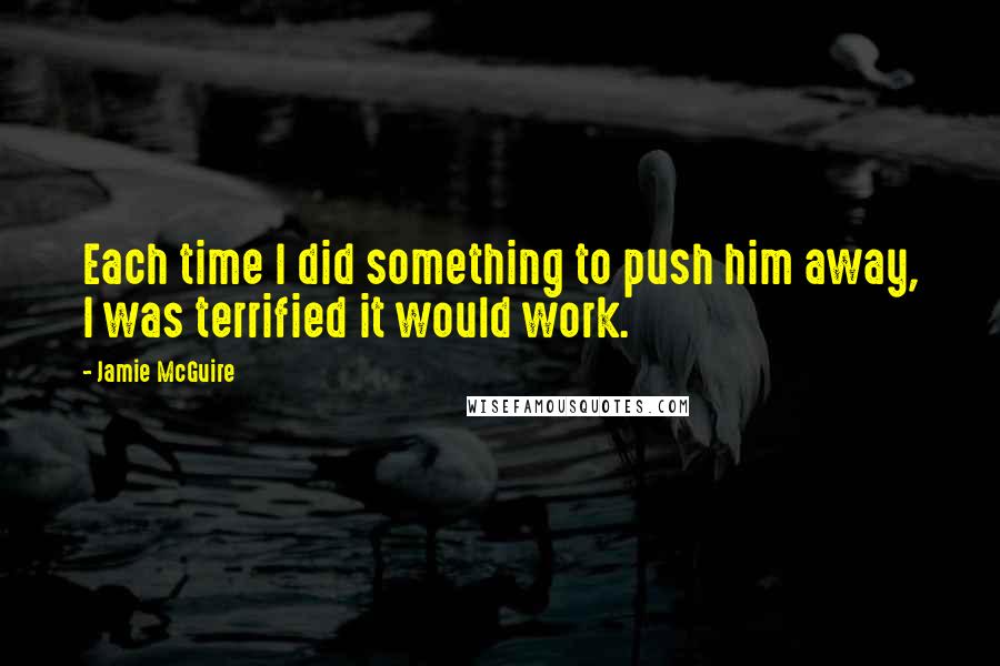 Jamie McGuire Quotes: Each time I did something to push him away, I was terrified it would work.