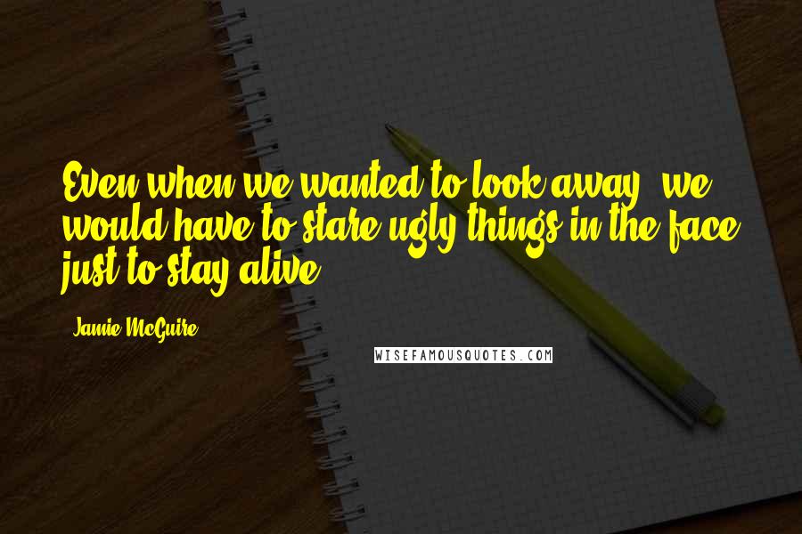 Jamie McGuire Quotes: Even when we wanted to look away, we would have to stare ugly things in the face just to stay alive.