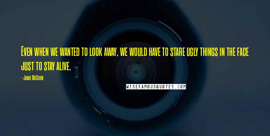 Jamie McGuire Quotes: Even when we wanted to look away, we would have to stare ugly things in the face just to stay alive.