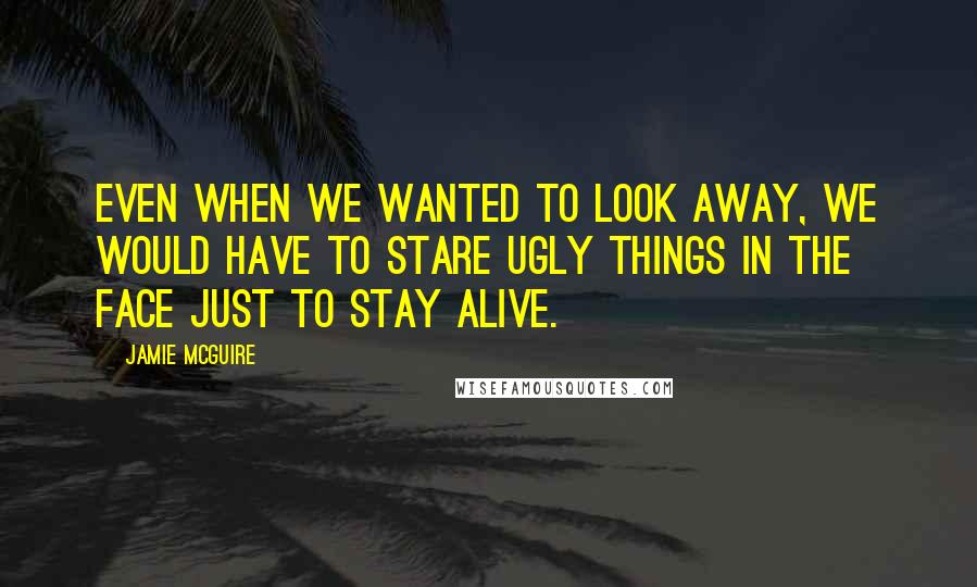 Jamie McGuire Quotes: Even when we wanted to look away, we would have to stare ugly things in the face just to stay alive.