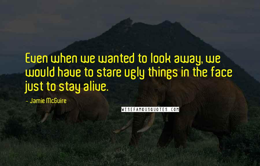 Jamie McGuire Quotes: Even when we wanted to look away, we would have to stare ugly things in the face just to stay alive.