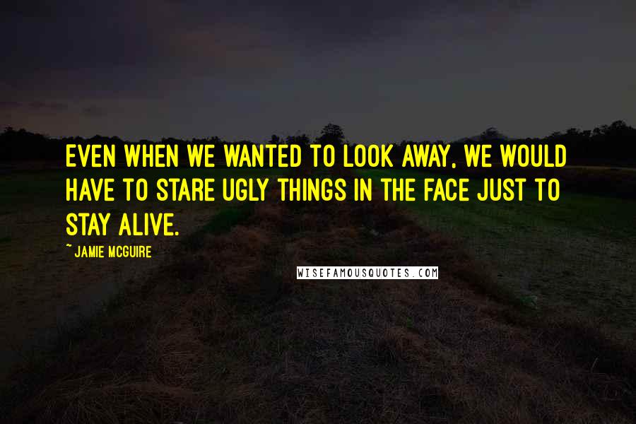 Jamie McGuire Quotes: Even when we wanted to look away, we would have to stare ugly things in the face just to stay alive.