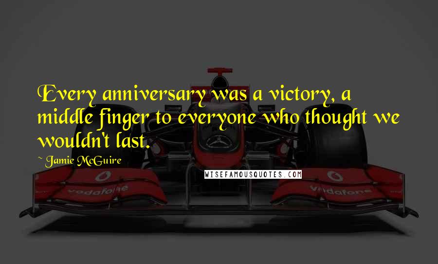 Jamie McGuire Quotes: Every anniversary was a victory, a middle finger to everyone who thought we wouldn't last.