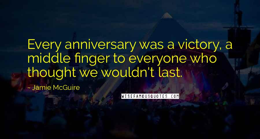 Jamie McGuire Quotes: Every anniversary was a victory, a middle finger to everyone who thought we wouldn't last.