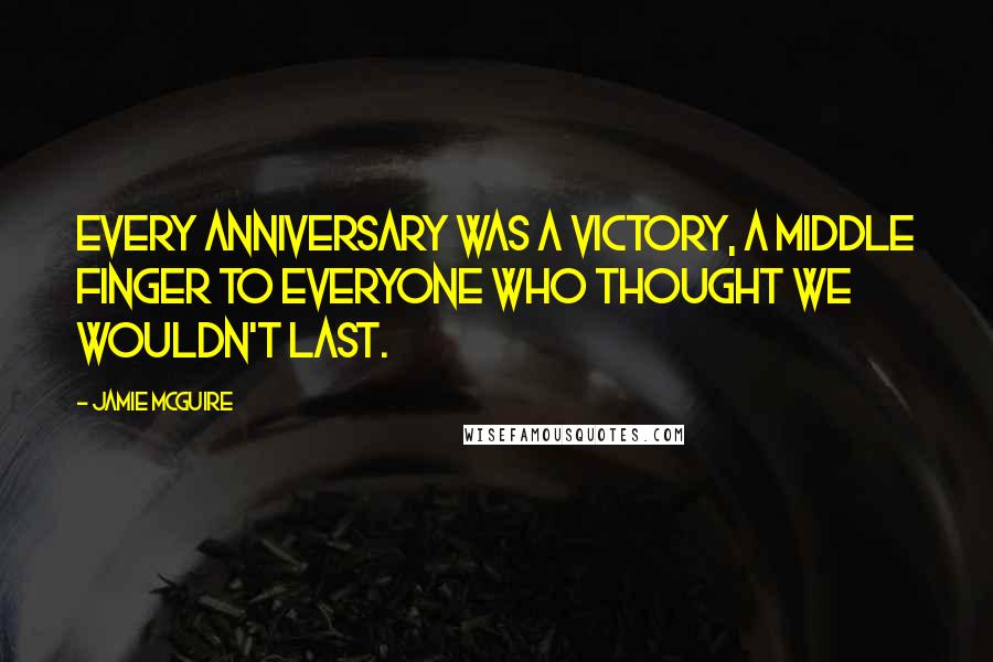 Jamie McGuire Quotes: Every anniversary was a victory, a middle finger to everyone who thought we wouldn't last.