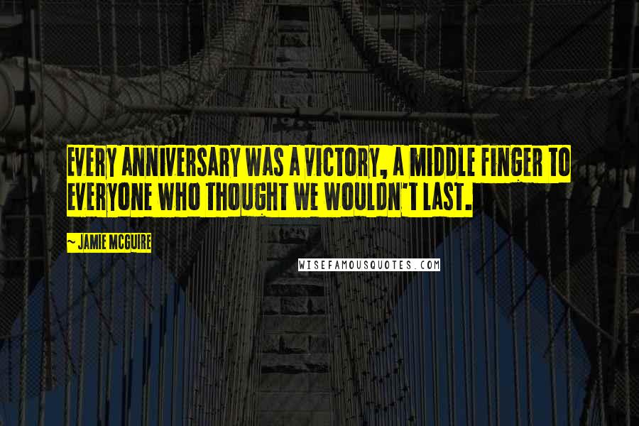 Jamie McGuire Quotes: Every anniversary was a victory, a middle finger to everyone who thought we wouldn't last.