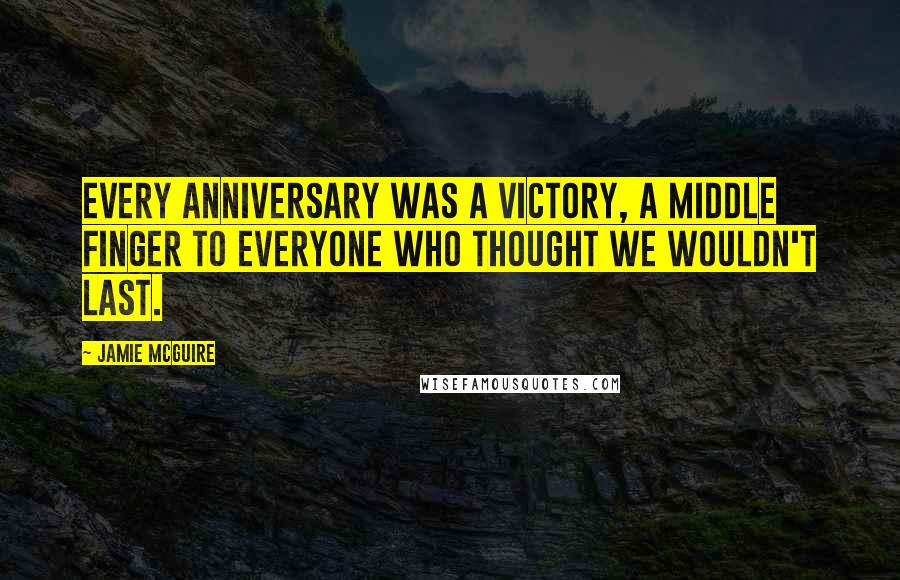 Jamie McGuire Quotes: Every anniversary was a victory, a middle finger to everyone who thought we wouldn't last.