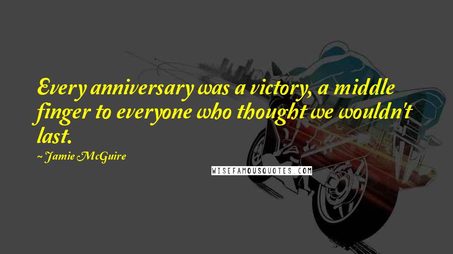 Jamie McGuire Quotes: Every anniversary was a victory, a middle finger to everyone who thought we wouldn't last.