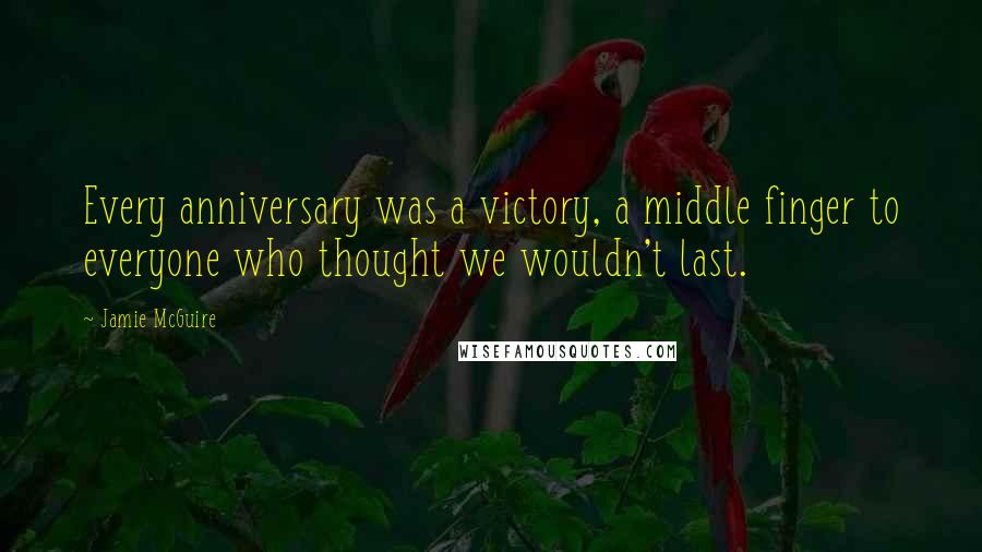 Jamie McGuire Quotes: Every anniversary was a victory, a middle finger to everyone who thought we wouldn't last.