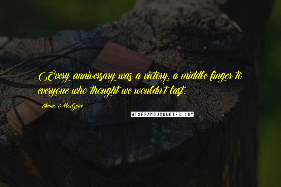 Jamie McGuire Quotes: Every anniversary was a victory, a middle finger to everyone who thought we wouldn't last.