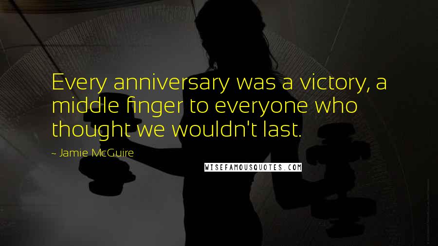 Jamie McGuire Quotes: Every anniversary was a victory, a middle finger to everyone who thought we wouldn't last.