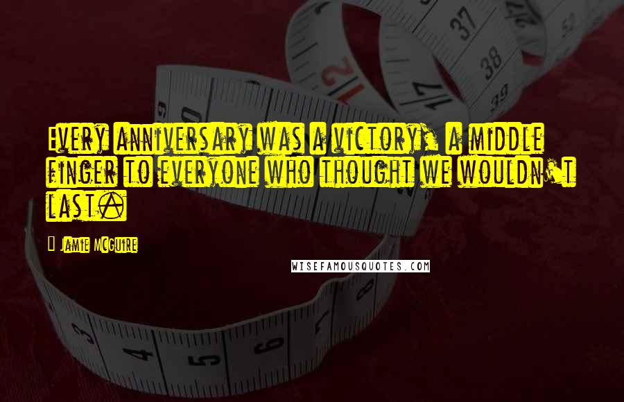 Jamie McGuire Quotes: Every anniversary was a victory, a middle finger to everyone who thought we wouldn't last.