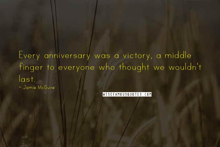 Jamie McGuire Quotes: Every anniversary was a victory, a middle finger to everyone who thought we wouldn't last.