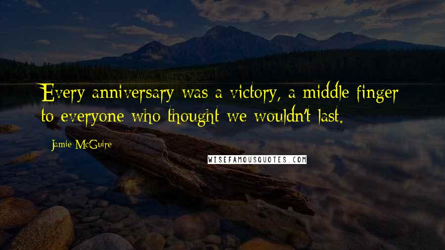 Jamie McGuire Quotes: Every anniversary was a victory, a middle finger to everyone who thought we wouldn't last.