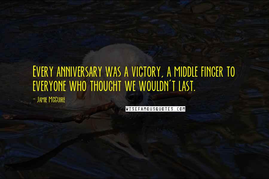 Jamie McGuire Quotes: Every anniversary was a victory, a middle finger to everyone who thought we wouldn't last.