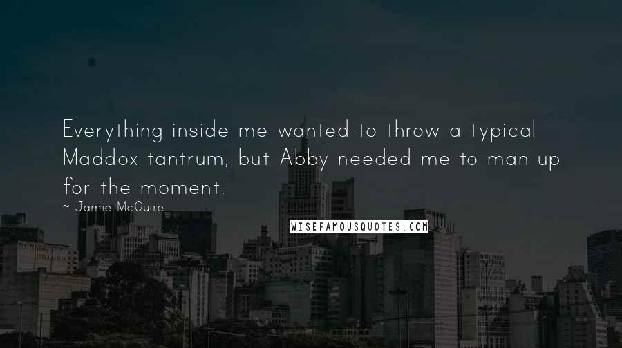 Jamie McGuire Quotes: Everything inside me wanted to throw a typical Maddox tantrum, but Abby needed me to man up for the moment.