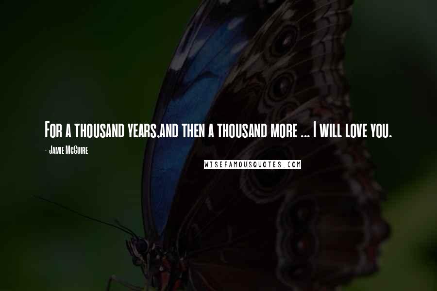 Jamie McGuire Quotes: For a thousand years,and then a thousand more ... I will love you.