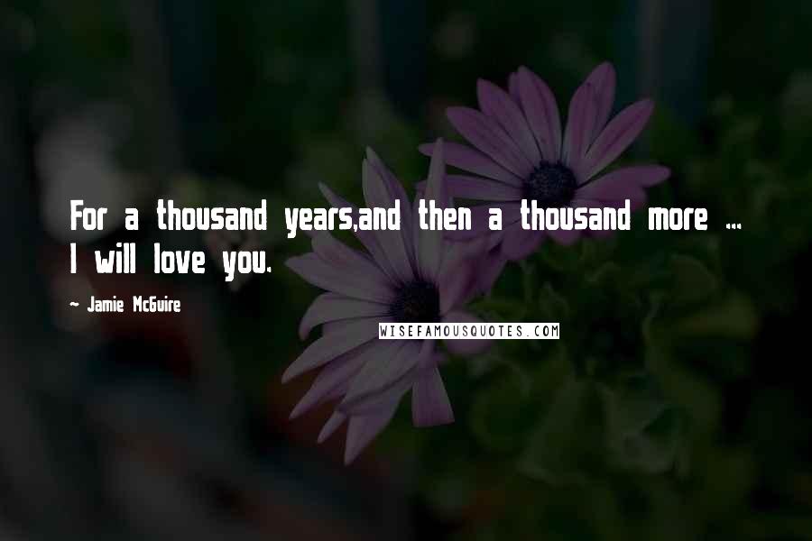 Jamie McGuire Quotes: For a thousand years,and then a thousand more ... I will love you.