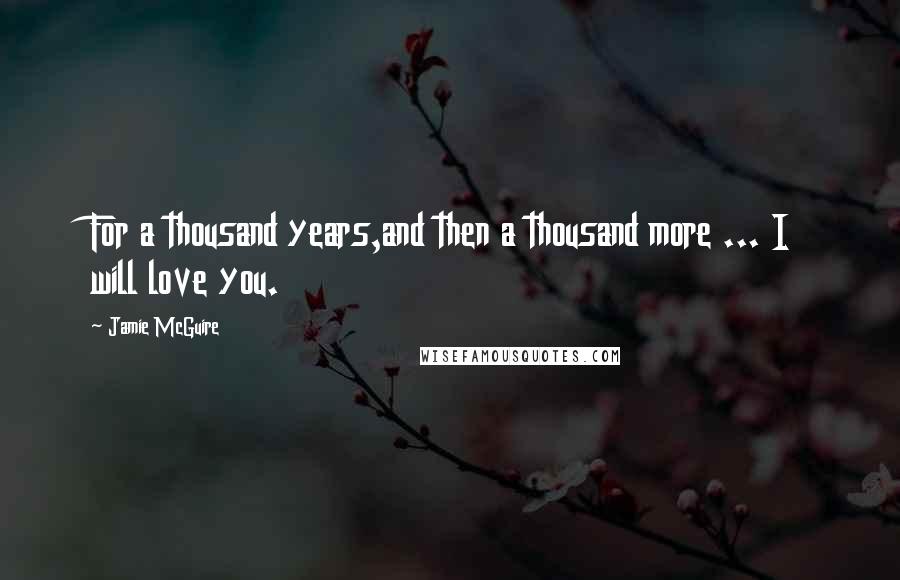 Jamie McGuire Quotes: For a thousand years,and then a thousand more ... I will love you.