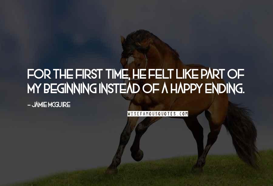 Jamie McGuire Quotes: For the first time, he felt like part of my beginning instead of a happy ending.