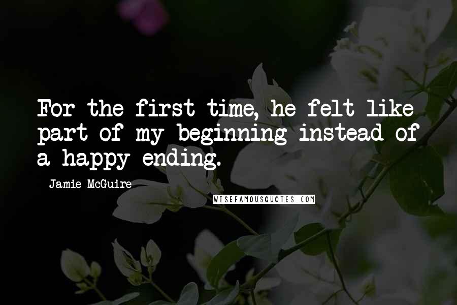 Jamie McGuire Quotes: For the first time, he felt like part of my beginning instead of a happy ending.