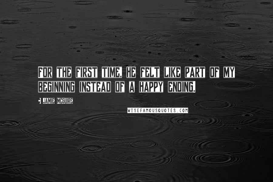 Jamie McGuire Quotes: For the first time, he felt like part of my beginning instead of a happy ending.