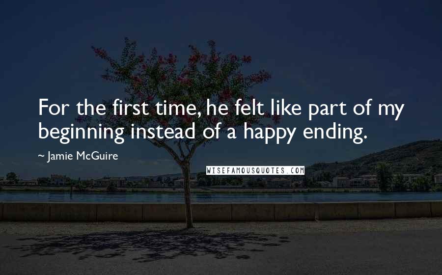 Jamie McGuire Quotes: For the first time, he felt like part of my beginning instead of a happy ending.