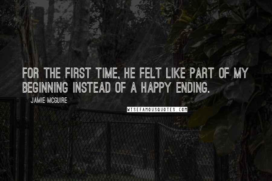 Jamie McGuire Quotes: For the first time, he felt like part of my beginning instead of a happy ending.