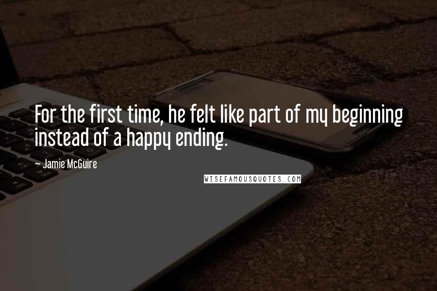 Jamie McGuire Quotes: For the first time, he felt like part of my beginning instead of a happy ending.