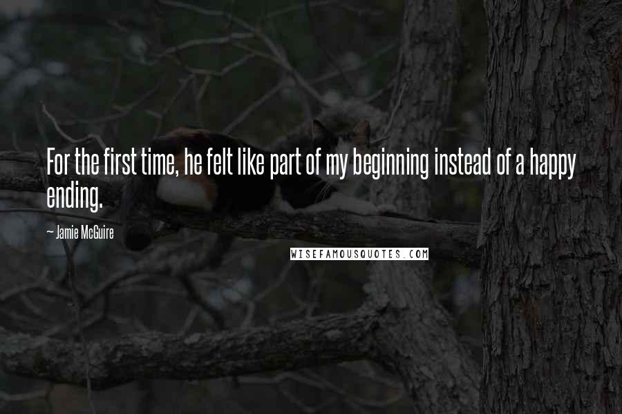 Jamie McGuire Quotes: For the first time, he felt like part of my beginning instead of a happy ending.