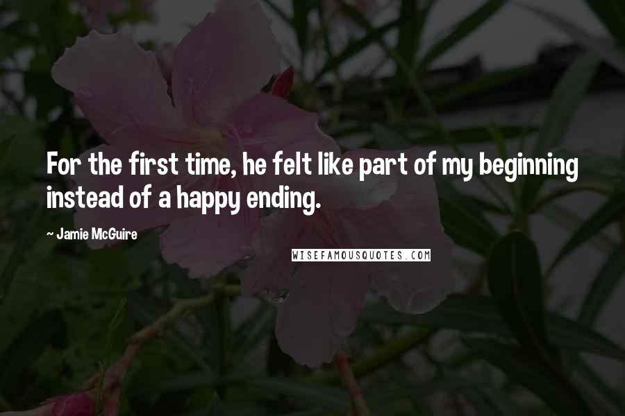 Jamie McGuire Quotes: For the first time, he felt like part of my beginning instead of a happy ending.