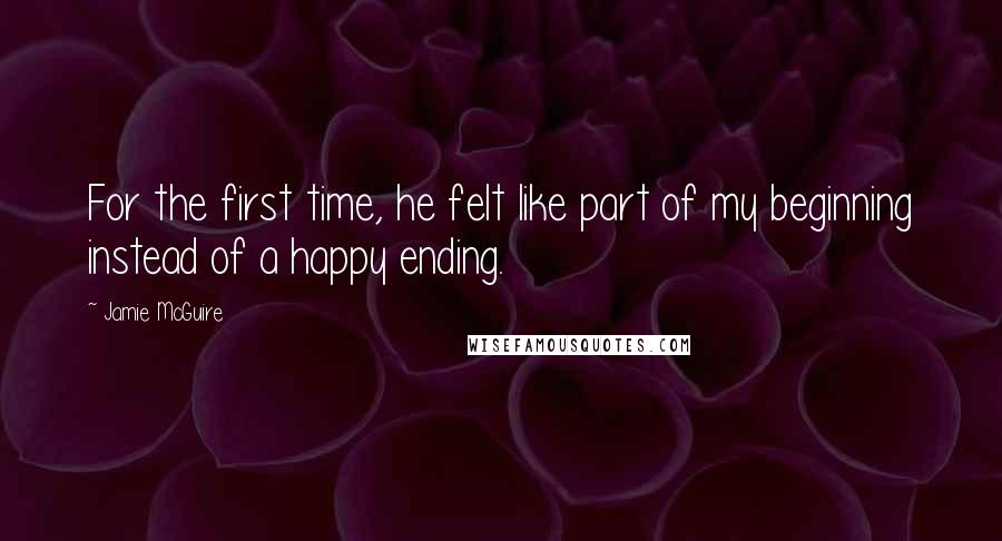 Jamie McGuire Quotes: For the first time, he felt like part of my beginning instead of a happy ending.