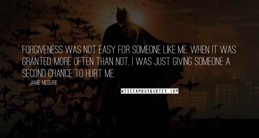 Jamie McGuire Quotes: Forgiveness was not easy for someone like me. When it was granted, more often than not, I was just giving someone a second chance to hurt me.