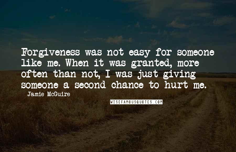 Jamie McGuire Quotes: Forgiveness was not easy for someone like me. When it was granted, more often than not, I was just giving someone a second chance to hurt me.