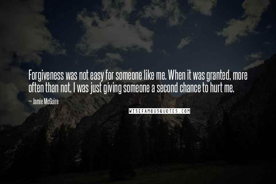 Jamie McGuire Quotes: Forgiveness was not easy for someone like me. When it was granted, more often than not, I was just giving someone a second chance to hurt me.