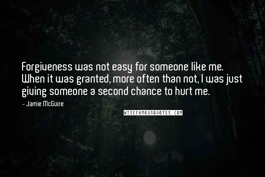 Jamie McGuire Quotes: Forgiveness was not easy for someone like me. When it was granted, more often than not, I was just giving someone a second chance to hurt me.